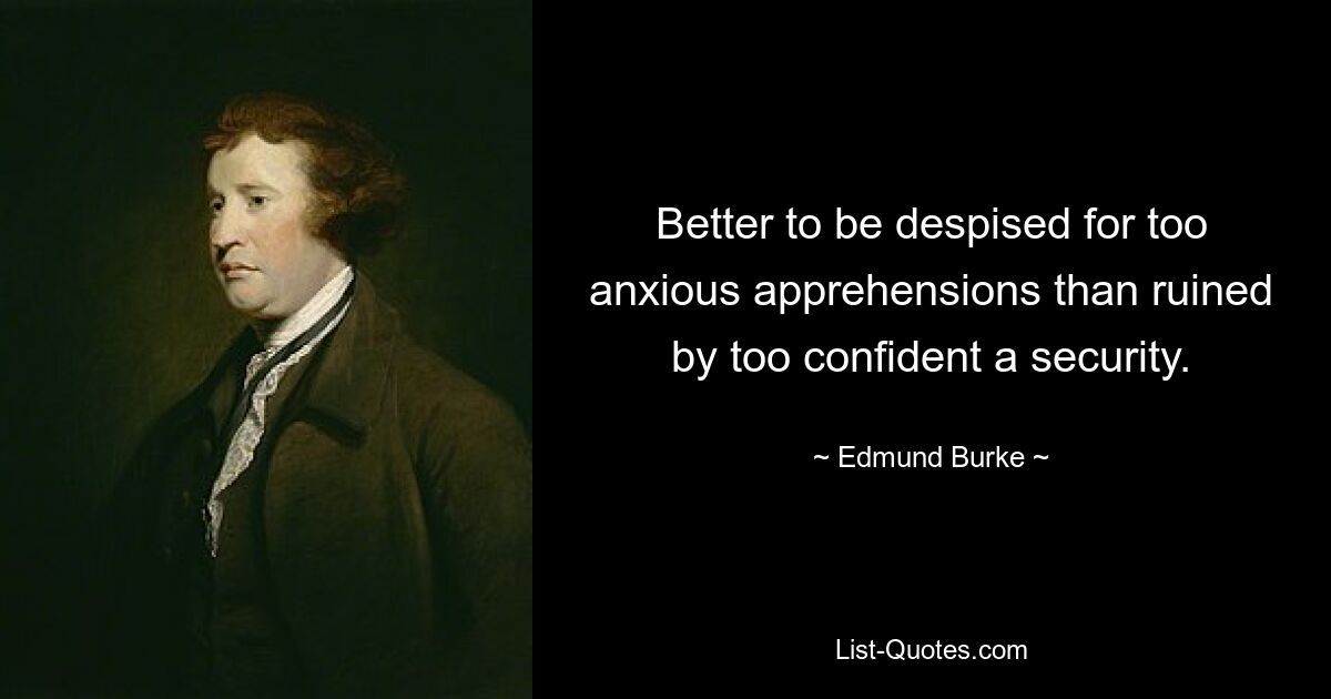 Better to be despised for too anxious apprehensions than ruined by too confident a security. — © Edmund Burke