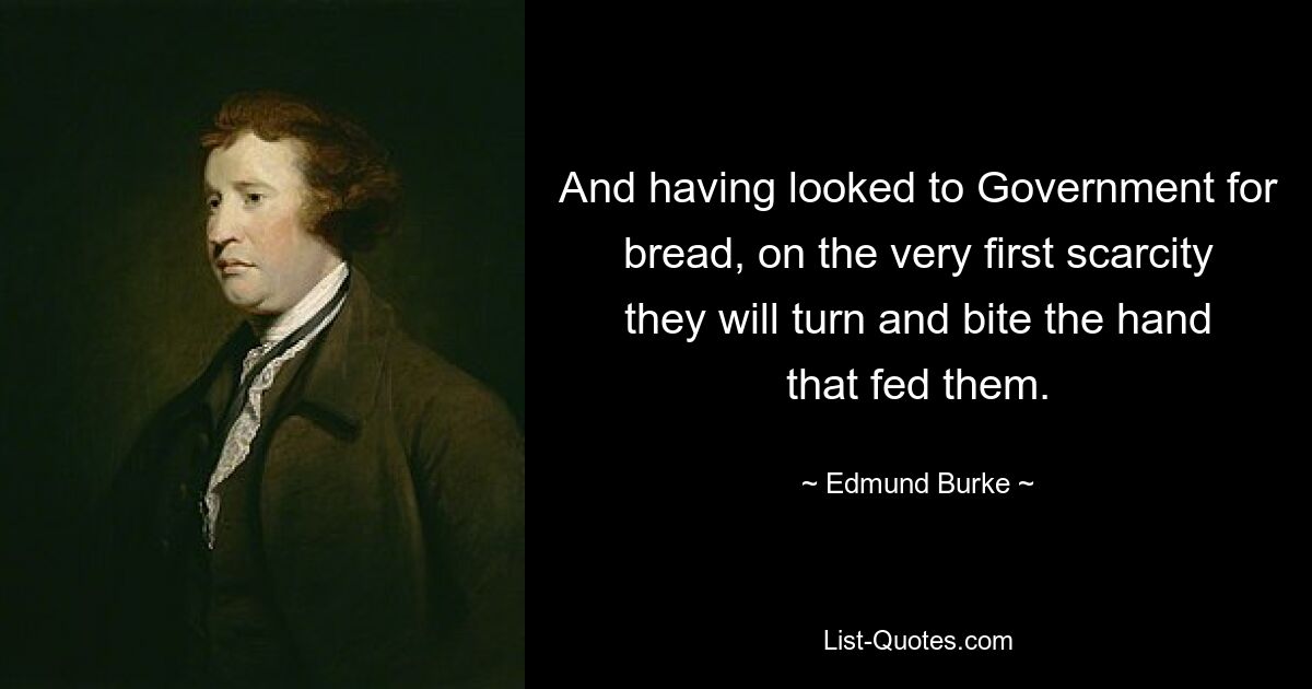 And having looked to Government for bread, on the very first scarcity they will turn and bite the hand that fed them. — © Edmund Burke