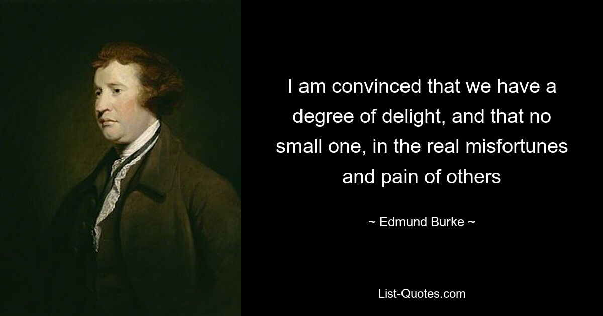 I am convinced that we have a degree of delight, and that no small one, in the real misfortunes and pain of others — © Edmund Burke