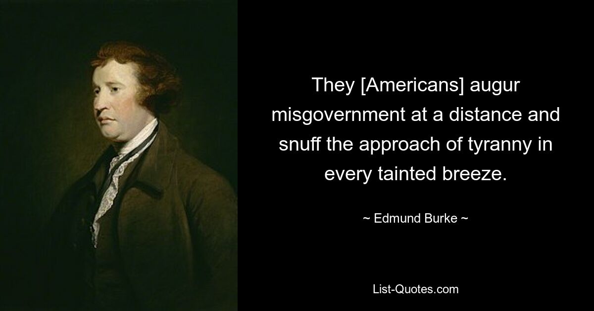 They [Americans] augur misgovernment at a distance and snuff the approach of tyranny in every tainted breeze. — © Edmund Burke