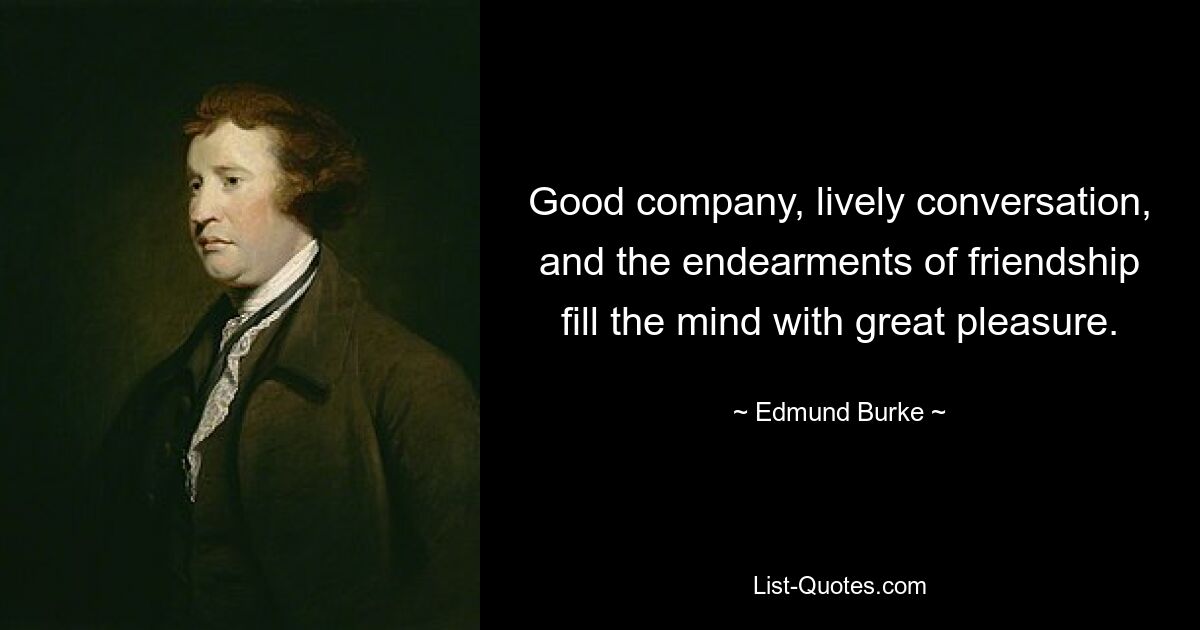 Good company, lively conversation, and the endearments of friendship fill the mind with great pleasure. — © Edmund Burke