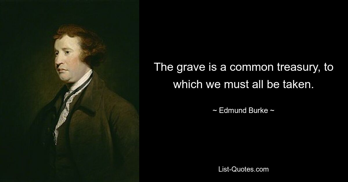 The grave is a common treasury, to which we must all be taken. — © Edmund Burke