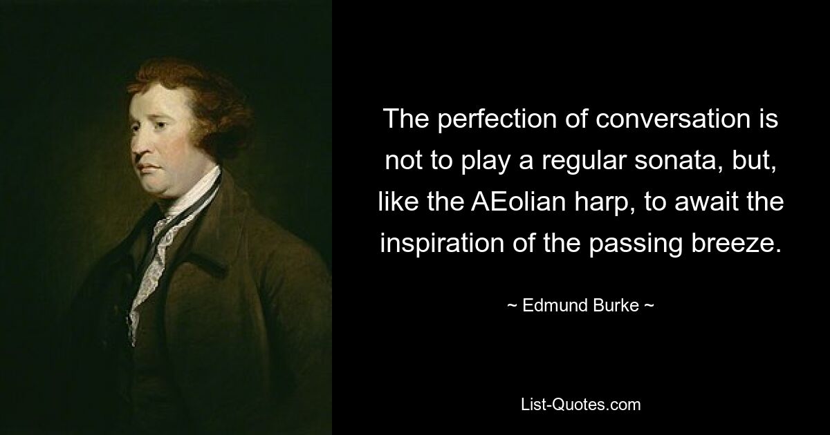 The perfection of conversation is not to play a regular sonata, but, like the AEolian harp, to await the inspiration of the passing breeze. — © Edmund Burke