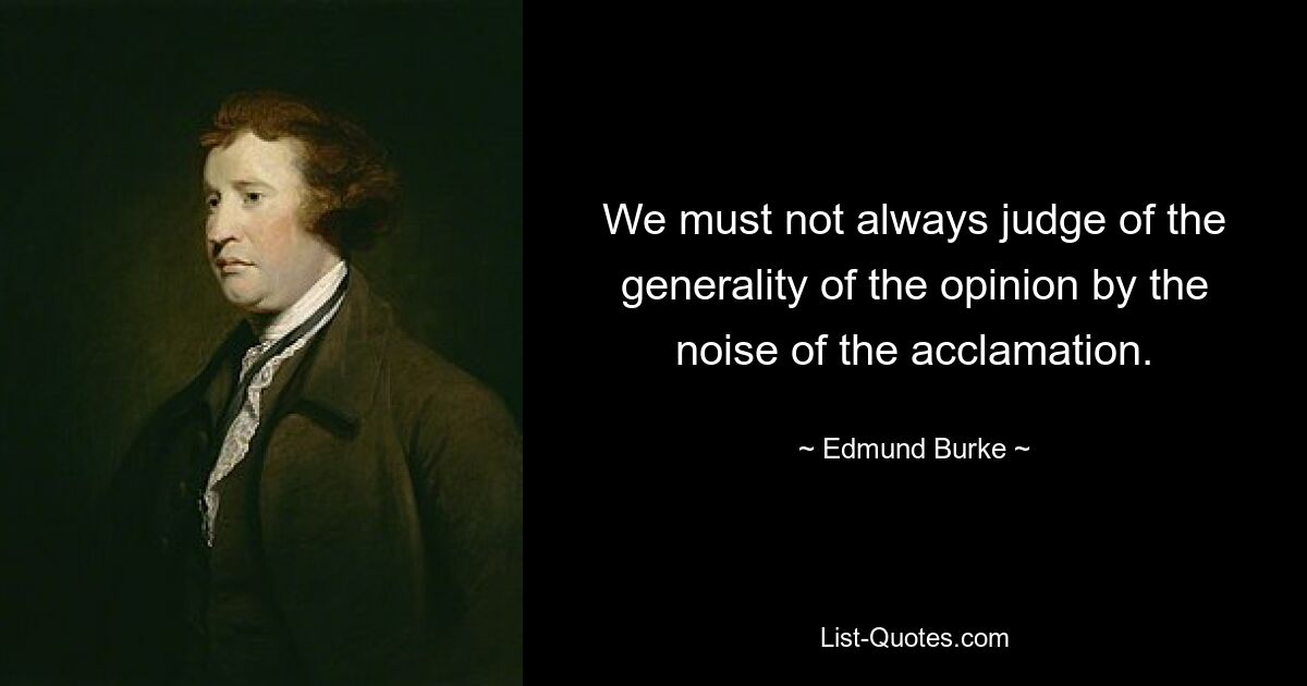 We must not always judge of the generality of the opinion by the noise of the acclamation. — © Edmund Burke