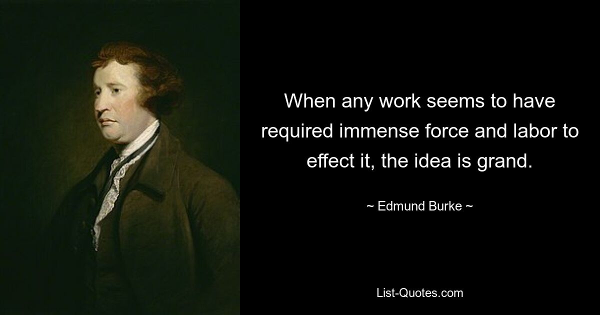 When any work seems to have required immense force and labor to effect it, the idea is grand. — © Edmund Burke