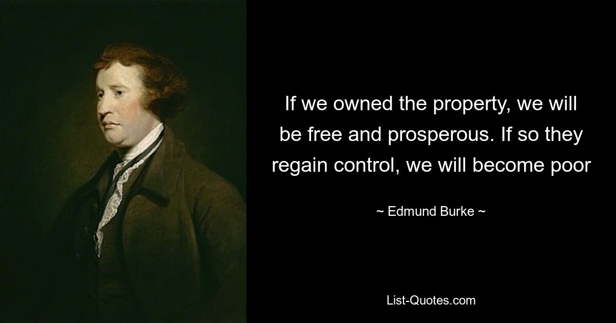 If we owned the property, we will be free and prosperous. If so they regain control, we will become poor — © Edmund Burke