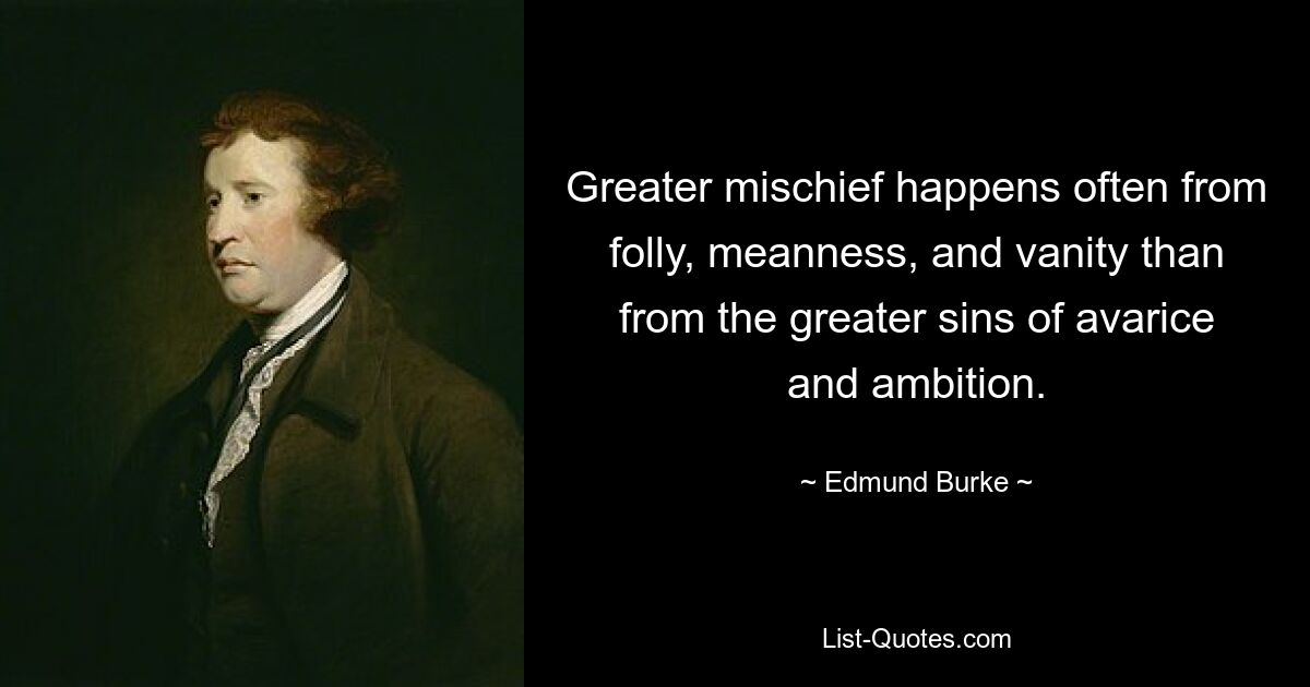 Greater mischief happens often from folly, meanness, and vanity than from the greater sins of avarice and ambition. — © Edmund Burke