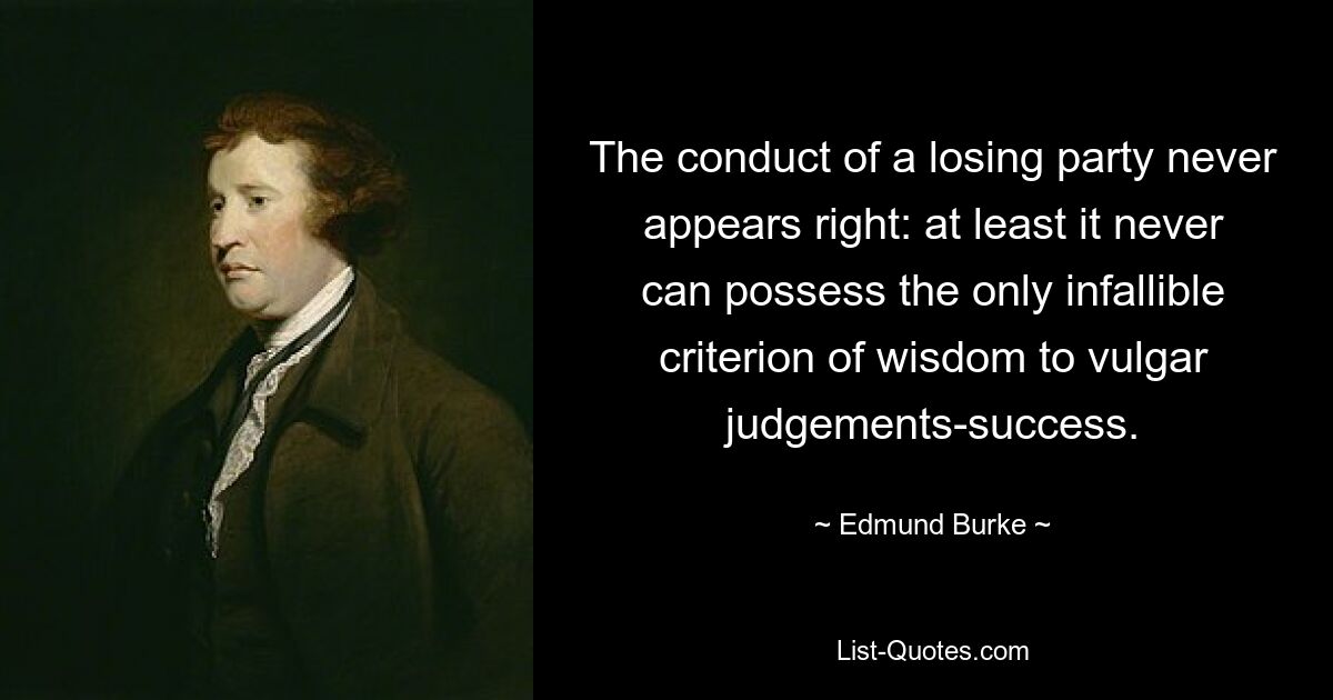 The conduct of a losing party never appears right: at least it never can possess the only infallible criterion of wisdom to vulgar judgements-success. — © Edmund Burke