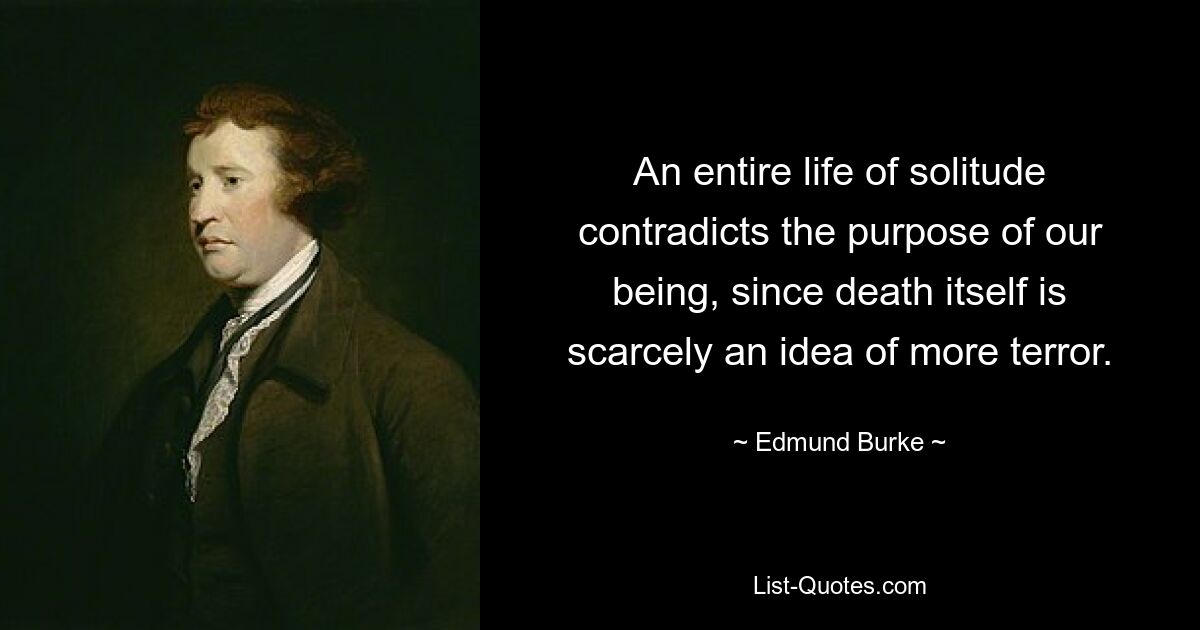 An entire life of solitude contradicts the purpose of our being, since death itself is scarcely an idea of more terror. — © Edmund Burke