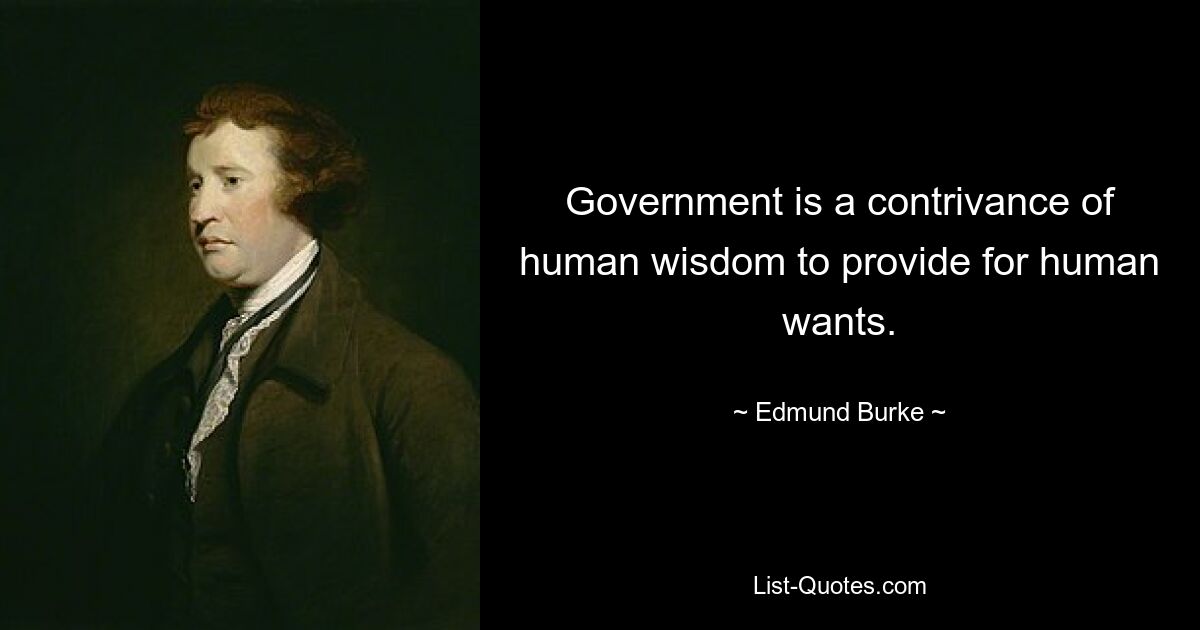 Government is a contrivance of human wisdom to provide for human wants. — © Edmund Burke