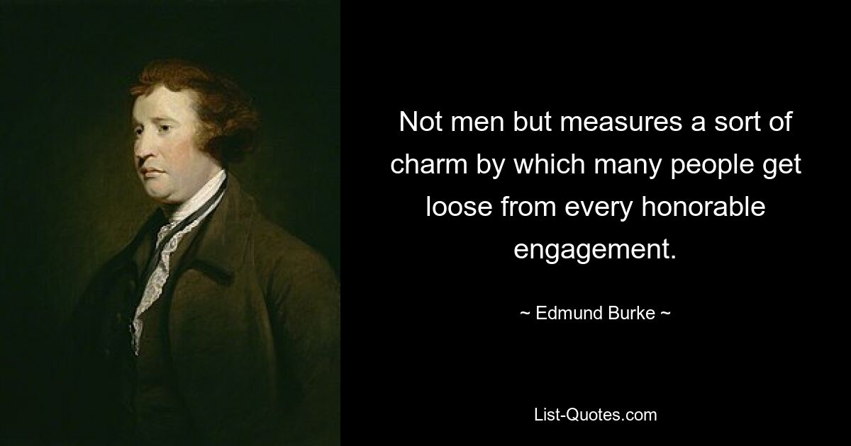 Not men but measures a sort of charm by which many people get loose from every honorable engagement. — © Edmund Burke