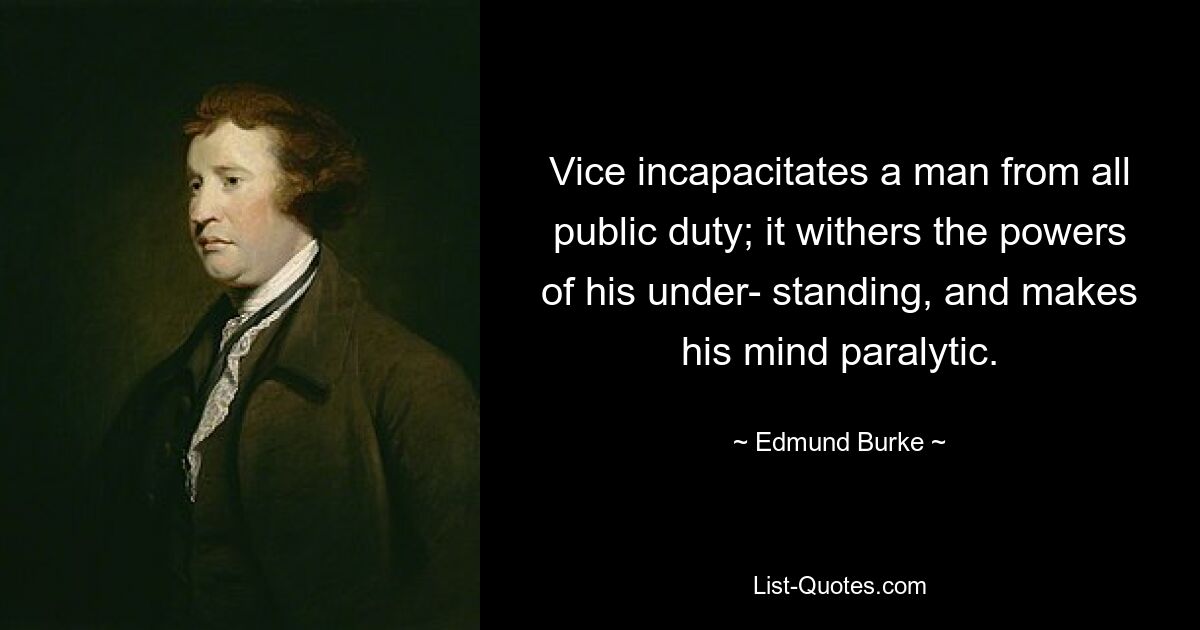 Vice incapacitates a man from all public duty; it withers the powers of his under- standing, and makes his mind paralytic. — © Edmund Burke