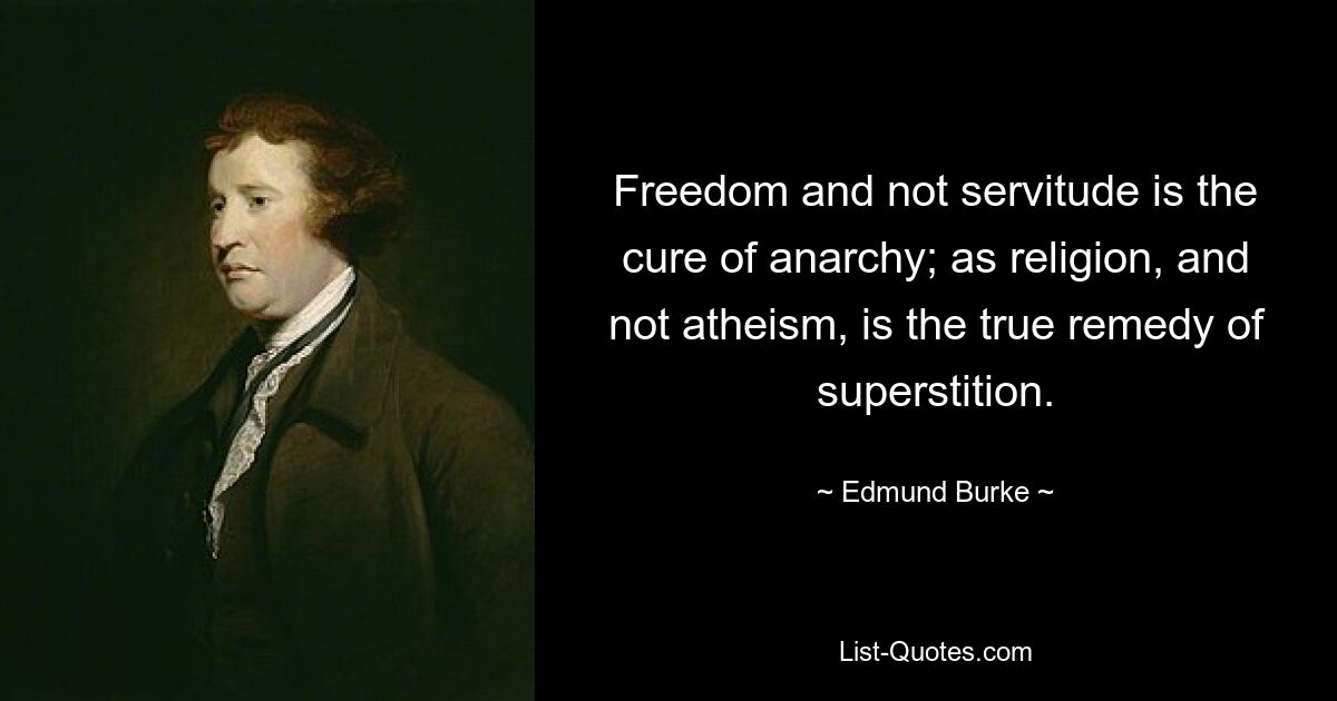 Freedom and not servitude is the cure of anarchy; as religion, and not atheism, is the true remedy of superstition. — © Edmund Burke