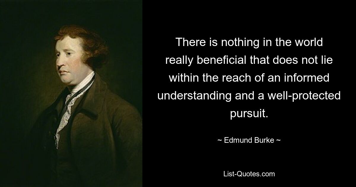 There is nothing in the world really beneficial that does not lie within the reach of an informed understanding and a well-protected pursuit. — © Edmund Burke