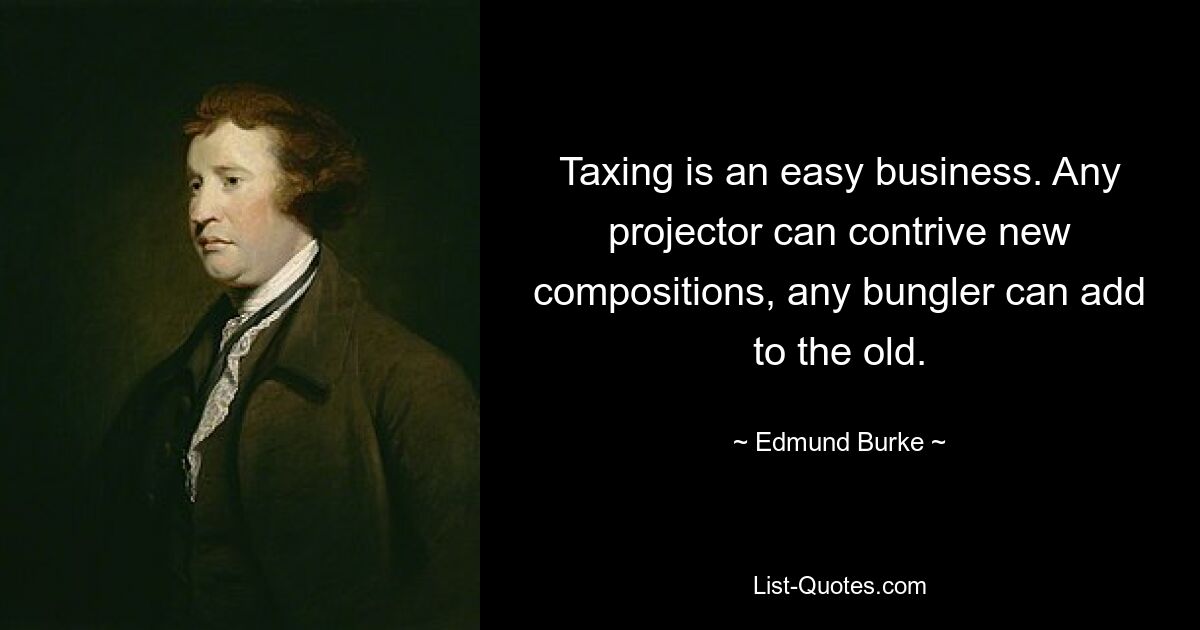 Taxing is an easy business. Any projector can contrive new compositions, any bungler can add to the old. — © Edmund Burke