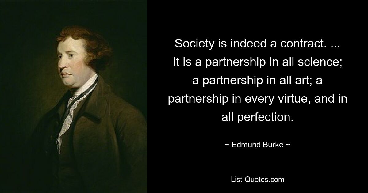 Society is indeed a contract. ... It is a partnership in all science; a partnership in all art; a partnership in every virtue, and in all perfection. — © Edmund Burke