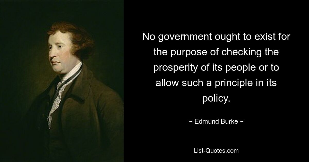 No government ought to exist for the purpose of checking the prosperity of its people or to allow such a principle in its policy. — © Edmund Burke