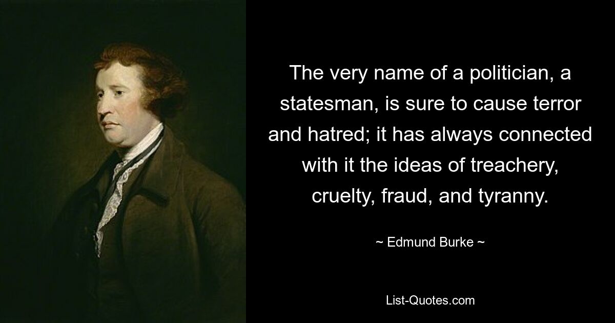 The very name of a politician, a statesman, is sure to cause terror and hatred; it has always connected with it the ideas of treachery, cruelty, fraud, and tyranny. — © Edmund Burke