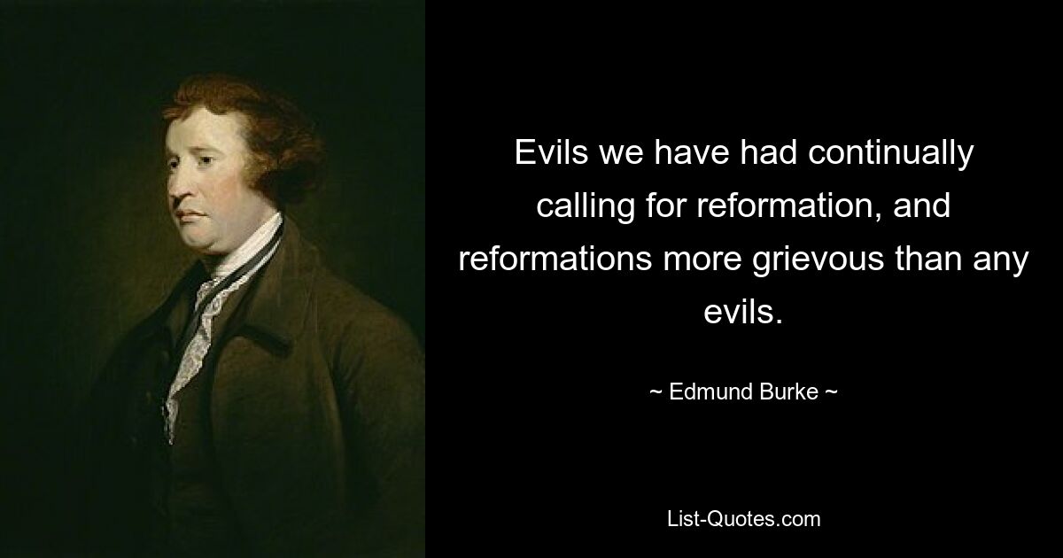 Evils we have had continually calling for reformation, and reformations more grievous than any evils. — © Edmund Burke