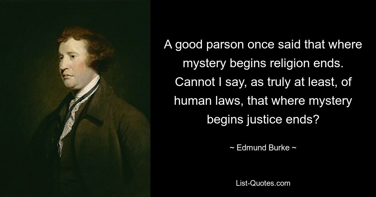 A good parson once said that where mystery begins religion ends. Cannot I say, as truly at least, of human laws, that where mystery begins justice ends? — © Edmund Burke