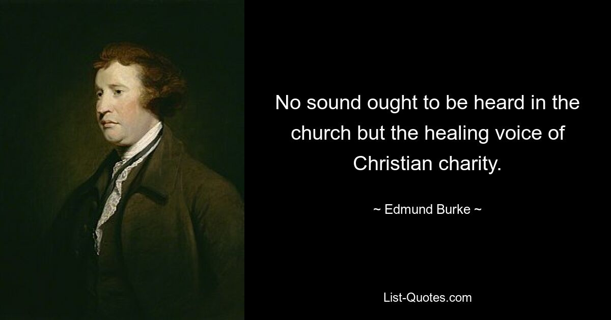 No sound ought to be heard in the church but the healing voice of Christian charity. — © Edmund Burke