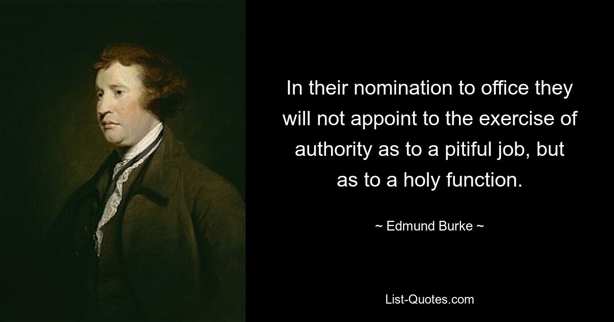 In their nomination to office they will not appoint to the exercise of authority as to a pitiful job, but as to a holy function. — © Edmund Burke