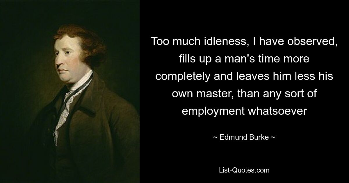 Too much idleness, I have observed, fills up a man's time more completely and leaves him less his own master, than any sort of employment whatsoever — © Edmund Burke