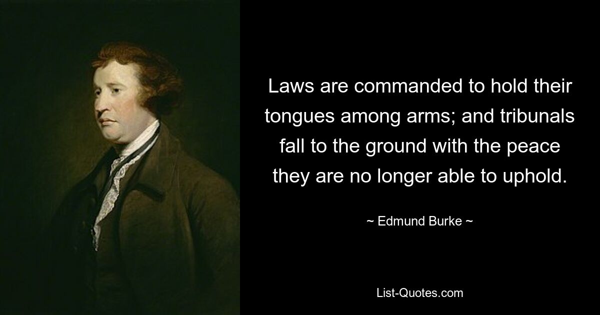 Laws are commanded to hold their tongues among arms; and tribunals fall to the ground with the peace they are no longer able to uphold. — © Edmund Burke