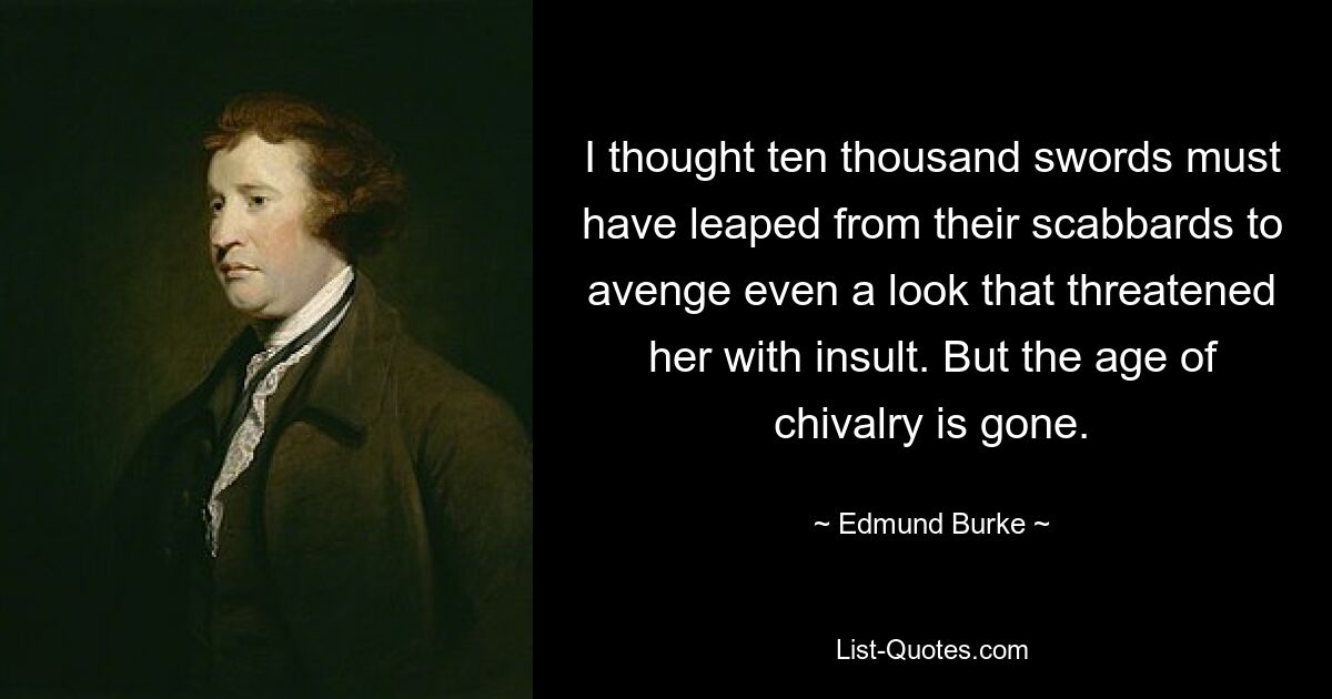 I thought ten thousand swords must have leaped from their scabbards to avenge even a look that threatened her with insult. But the age of chivalry is gone. — © Edmund Burke