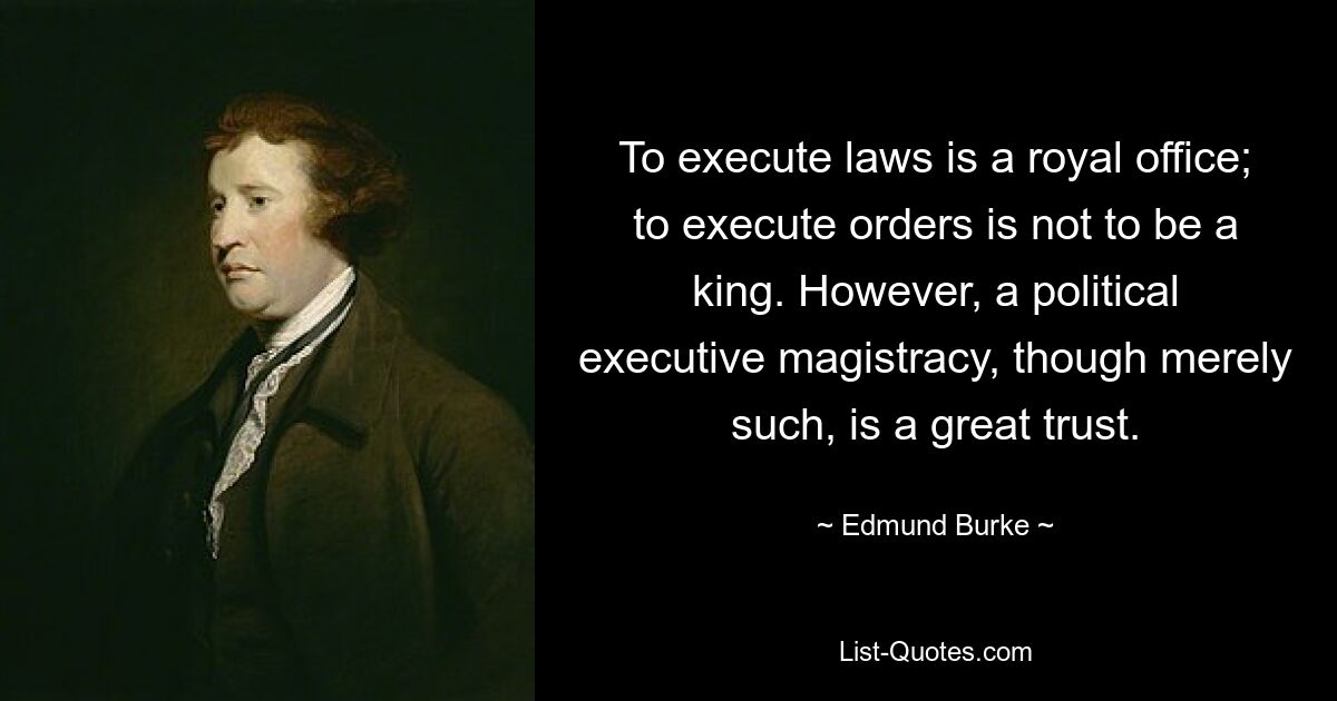 To execute laws is a royal office; to execute orders is not to be a king. However, a political executive magistracy, though merely such, is a great trust. — © Edmund Burke