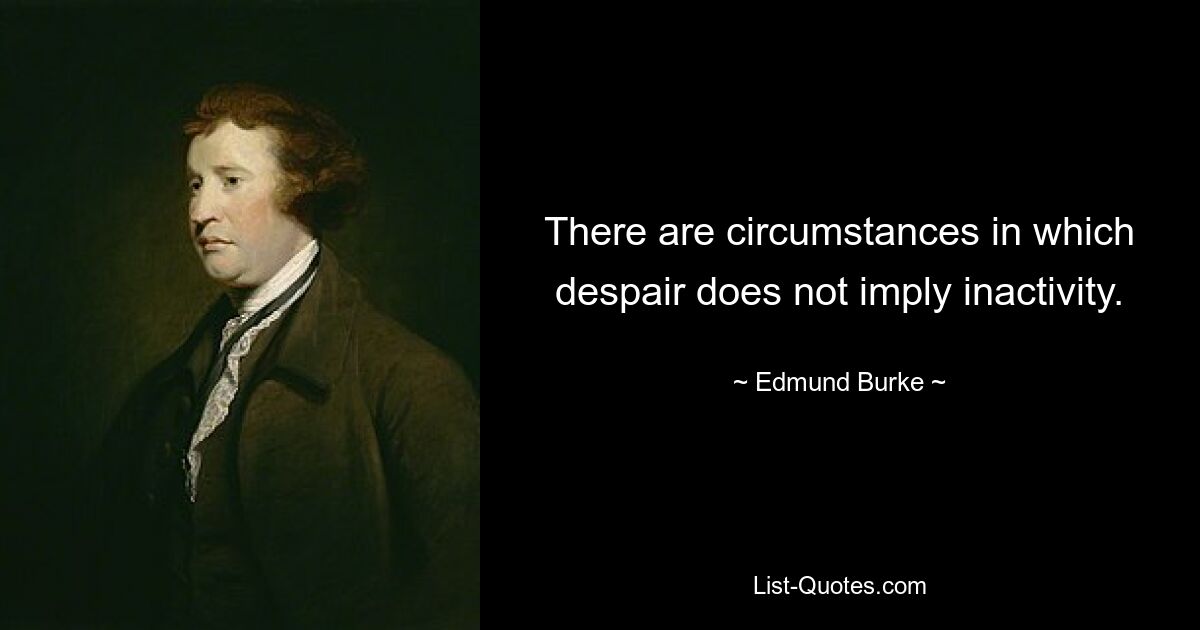 There are circumstances in which despair does not imply inactivity. — © Edmund Burke