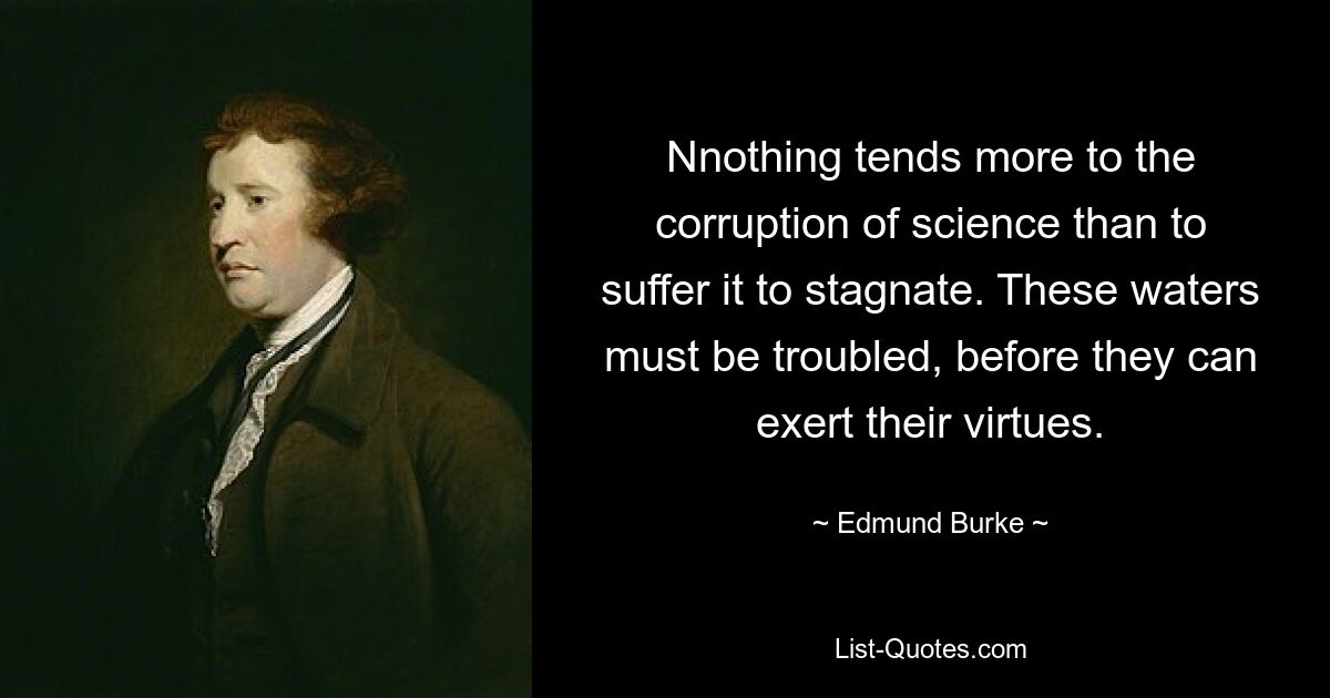 Nnothing tends more to the corruption of science than to suffer it to stagnate. These waters must be troubled, before they can exert their virtues. — © Edmund Burke