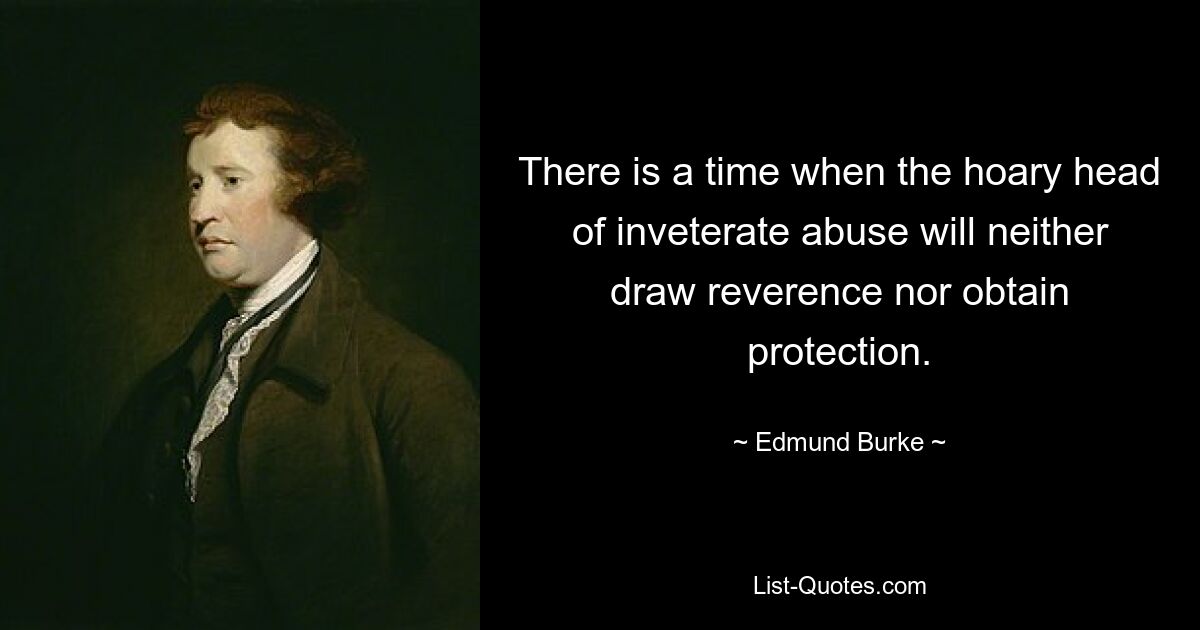 There is a time when the hoary head of inveterate abuse will neither draw reverence nor obtain protection. — © Edmund Burke