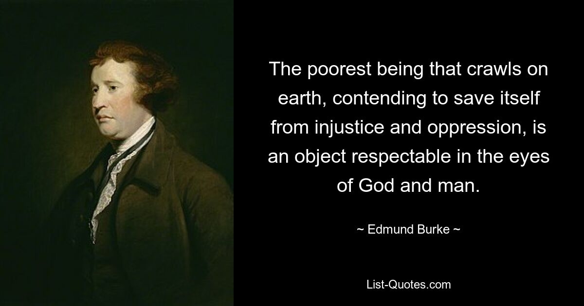 The poorest being that crawls on earth, contending to save itself from injustice and oppression, is an object respectable in the eyes of God and man. — © Edmund Burke