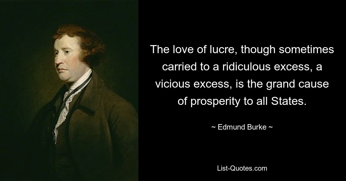 The love of lucre, though sometimes carried to a ridiculous excess, a vicious excess, is the grand cause of prosperity to all States. — © Edmund Burke