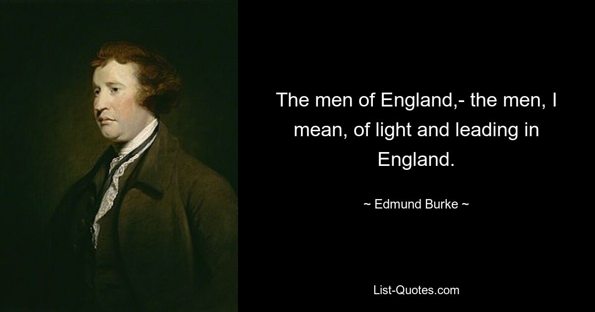 The men of England,- the men, I mean, of light and leading in England. — © Edmund Burke