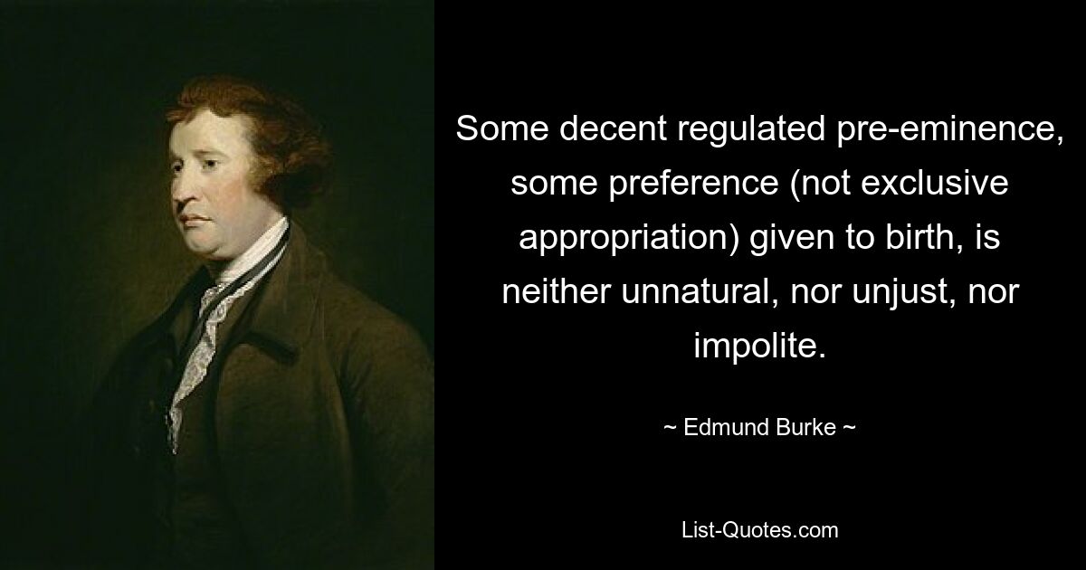 Some decent regulated pre-eminence, some preference (not exclusive appropriation) given to birth, is neither unnatural, nor unjust, nor impolite. — © Edmund Burke