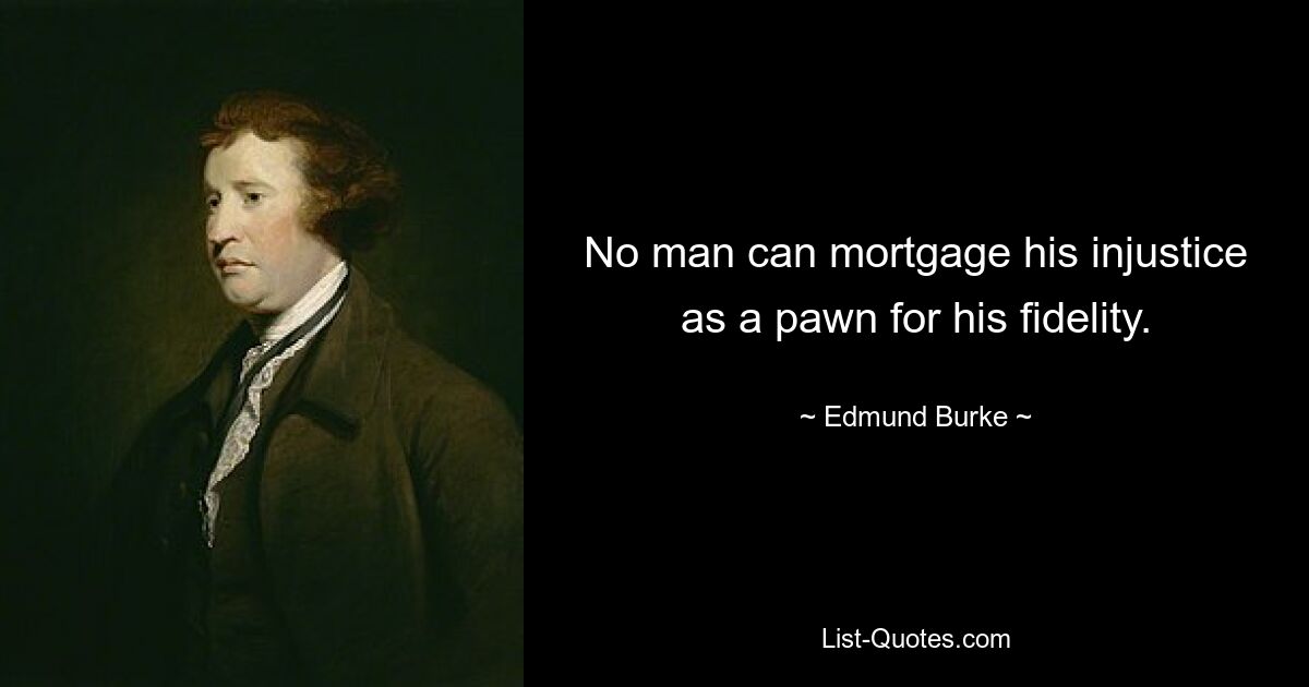 No man can mortgage his injustice as a pawn for his fidelity. — © Edmund Burke