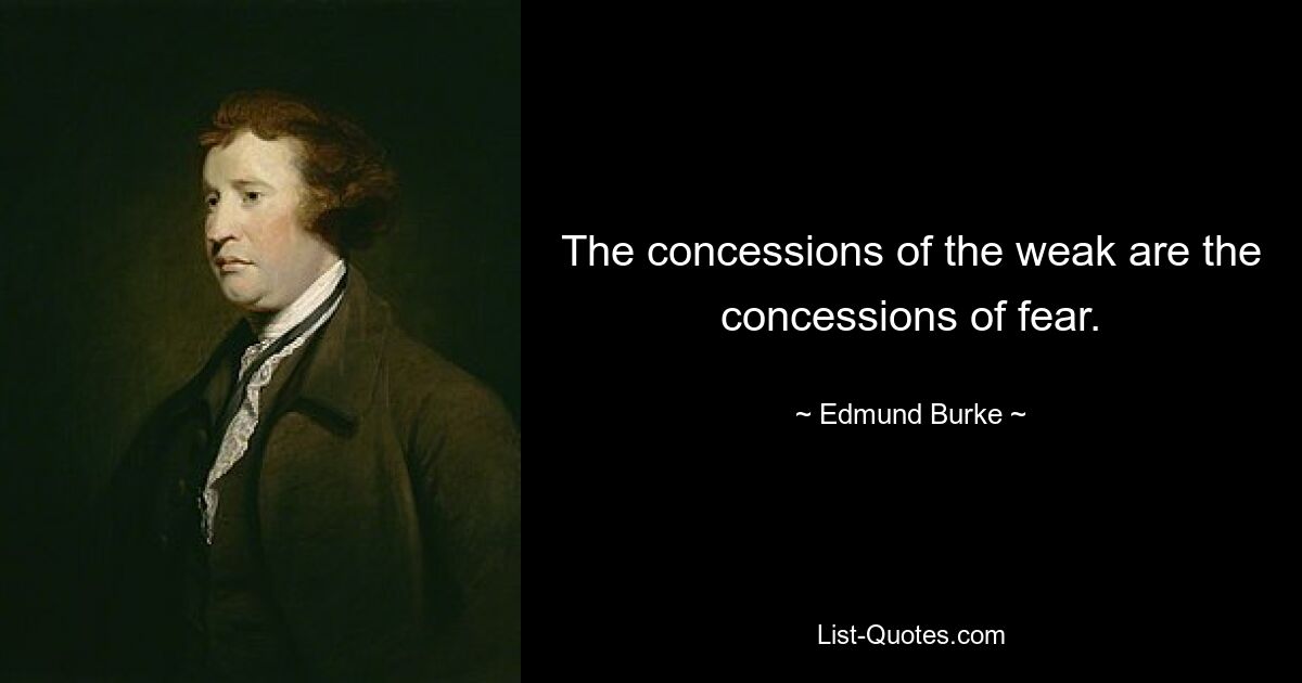 The concessions of the weak are the concessions of fear. — © Edmund Burke