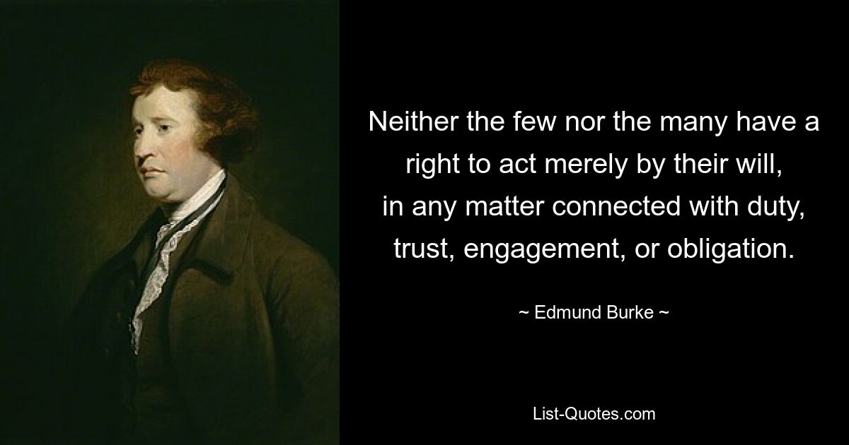 Neither the few nor the many have a right to act merely by their will, in any matter connected with duty, trust, engagement, or obligation. — © Edmund Burke