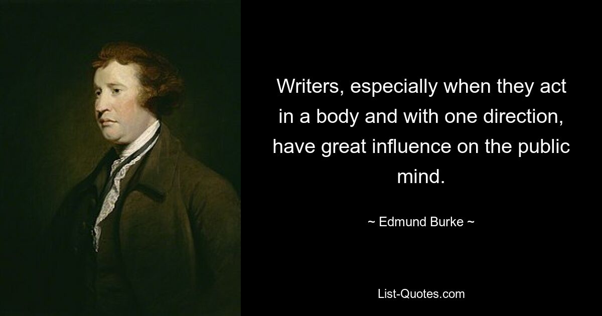 Writers, especially when they act in a body and with one direction, have great influence on the public mind. — © Edmund Burke