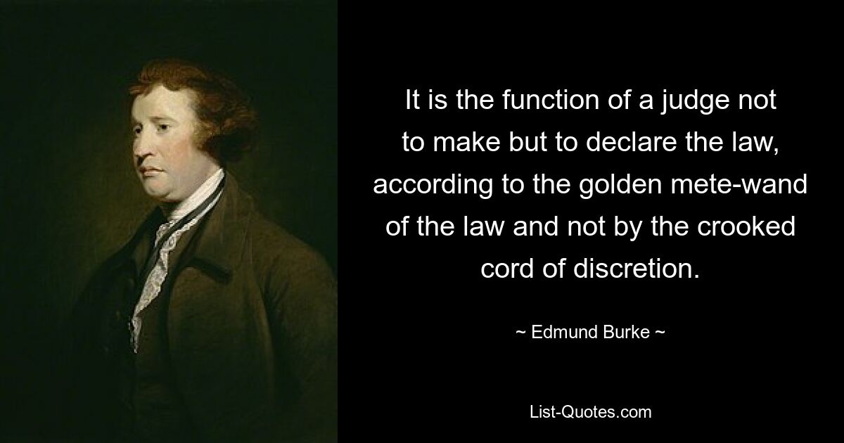 It is the function of a judge not to make but to declare the law, according to the golden mete-wand of the law and not by the crooked cord of discretion. — © Edmund Burke