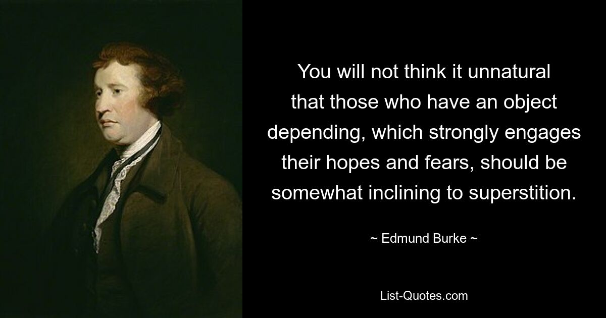 You will not think it unnatural that those who have an object depending, which strongly engages their hopes and fears, should be somewhat inclining to superstition. — © Edmund Burke