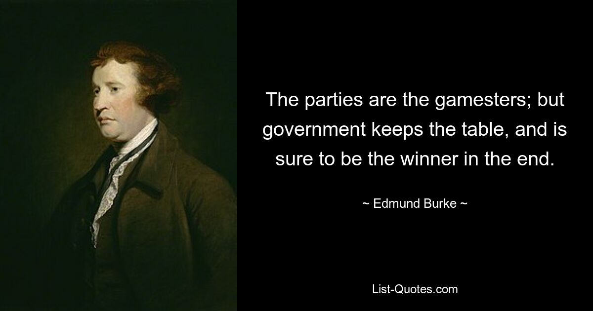 The parties are the gamesters; but government keeps the table, and is sure to be the winner in the end. — © Edmund Burke