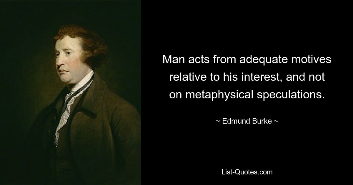 Man acts from adequate motives relative to his interest, and not on metaphysical speculations. — © Edmund Burke