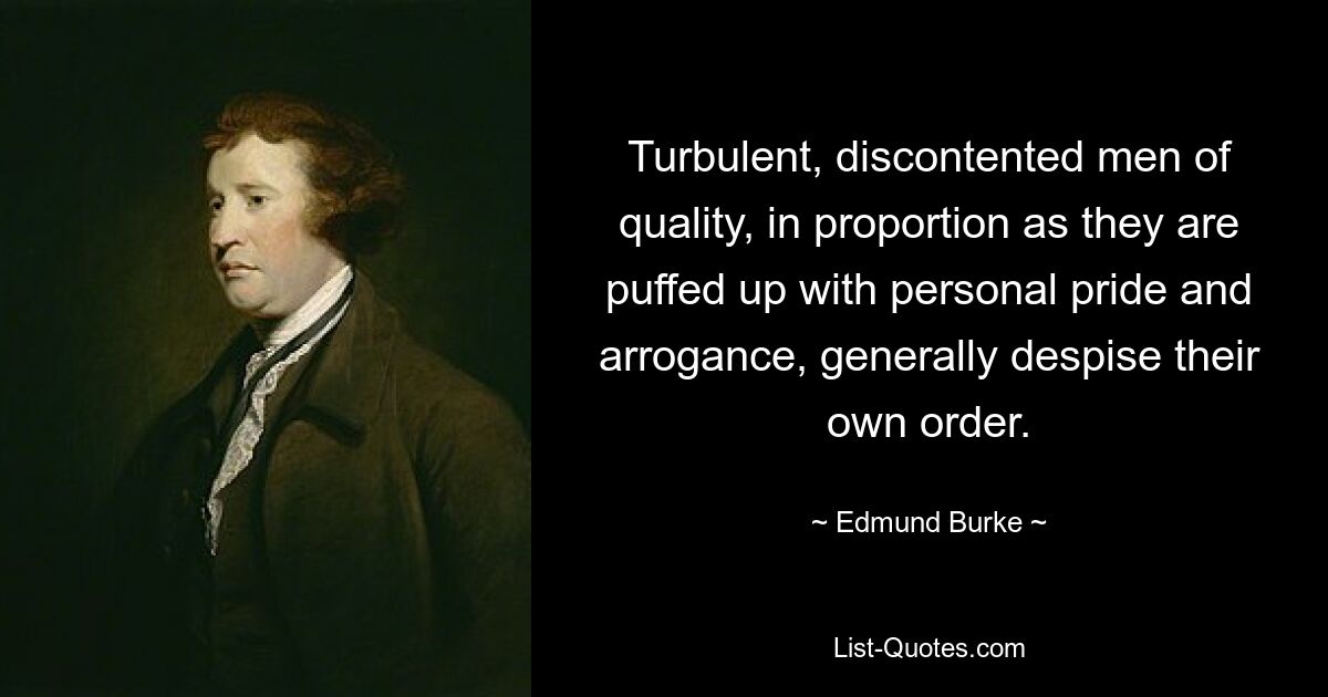 Turbulent, discontented men of quality, in proportion as they are puffed up with personal pride and arrogance, generally despise their own order. — © Edmund Burke