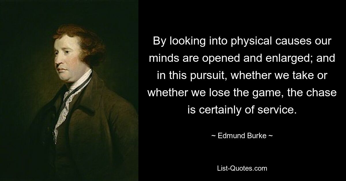 By looking into physical causes our minds are opened and enlarged; and in this pursuit, whether we take or whether we lose the game, the chase is certainly of service. — © Edmund Burke