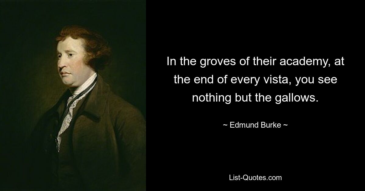 In the groves of their academy, at the end of every vista, you see nothing but the gallows. — © Edmund Burke