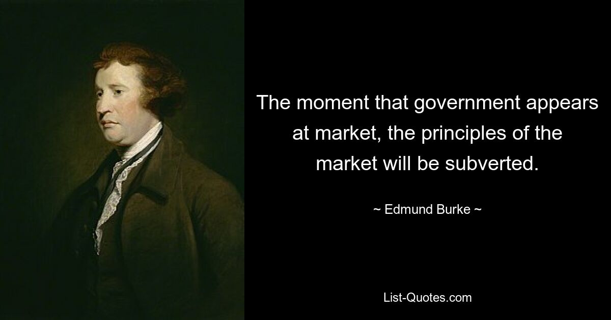 The moment that government appears at market, the principles of the market will be subverted. — © Edmund Burke