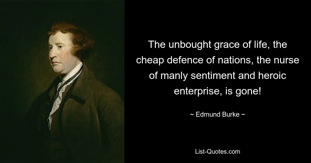 The unbought grace of life, the cheap defence of nations, the nurse of manly sentiment and heroic enterprise, is gone! — © Edmund Burke